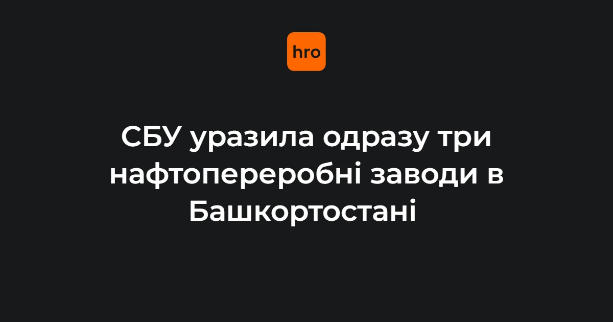 СБУ вночі проти 1 серпня уразила три НПЗ в Уфі: що відомо про удар